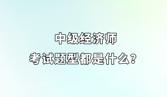 中級經(jīng)濟(jì)師考試題型都是什么？