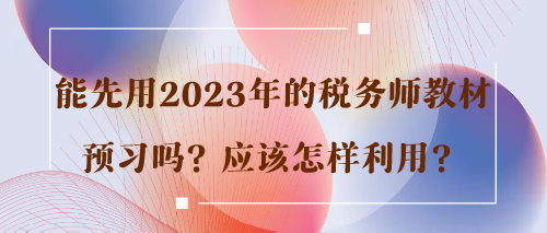 能先用2023年的稅務(wù)師教材預(yù)習(xí)嗎？應(yīng)該怎樣利用？