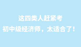 這四類人趕緊考初中級經(jīng)濟(jì)師，太適合了！