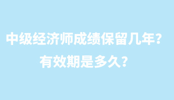 中級經(jīng)濟師成績保留幾年？有效期是多久？