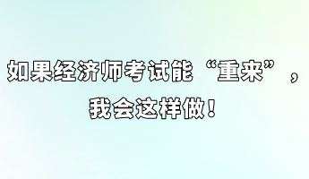 如果經(jīng)濟師考試能“重來”，我會這樣做！