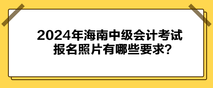 2024年海南中級(jí)會(huì)計(jì)考試報(bào)名照片有哪些要求？