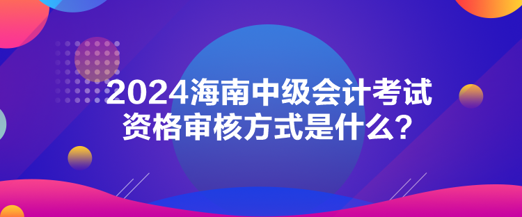 2024海南中級會計考試資格審核方式是什么？