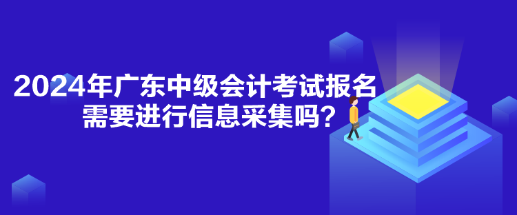 2024年廣東中級(jí)會(huì)計(jì)考試報(bào)名需要進(jìn)行信息采集嗎？