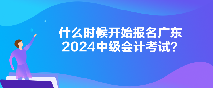 什么時(shí)候開(kāi)始報(bào)名廣東2024中級(jí)會(huì)計(jì)考試？