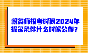 稅務(wù)師報(bào)考時(shí)間2024年報(bào)名條件什么時(shí)候公布呢？