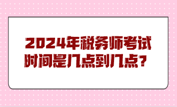 2024年稅務(wù)師考試時(shí)間是幾點(diǎn)到幾點(diǎn)？