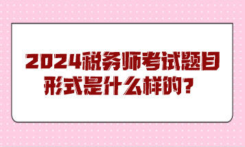 2024稅務(wù)師考試題目形式是什么樣的？