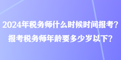 2024年稅務(wù)師什么時候時間報考？報考稅務(wù)師年齡要多少歲以下？