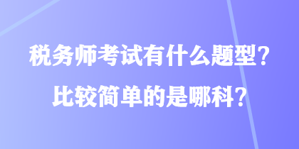 稅務(wù)師考試有什么題型？比較簡單的是哪科？