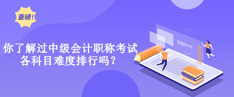 你了解過中級會計職稱考試各科目難度排行嗎？