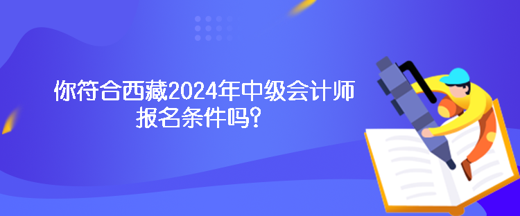 你符合西藏2024年中級(jí)會(huì)計(jì)師報(bào)名條件嗎？