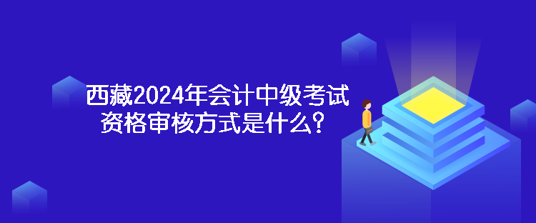 西藏2024年會(huì)計(jì)中級(jí)考試資格審核方式是什么？