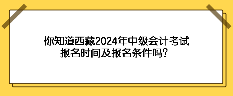 你知道西藏2024年中級(jí)會(huì)計(jì)考試報(bào)名時(shí)間及報(bào)名條件嗎？