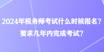 2024年稅務(wù)師考試什么時(shí)候報(bào)名？要求幾年內(nèi)完成考試？