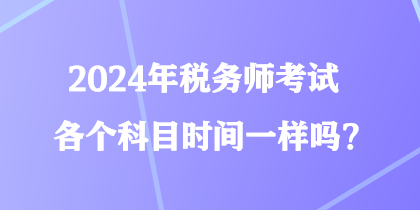 2024年稅務(wù)師考試各個(gè)科目時(shí)間一樣嗎？