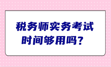 稅務(wù)師實(shí)務(wù)考試時(shí)間夠用嗎？