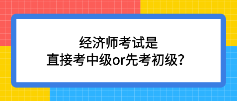 經(jīng)濟(jì)師考試是直接考中級(jí)or先考初級(jí)？