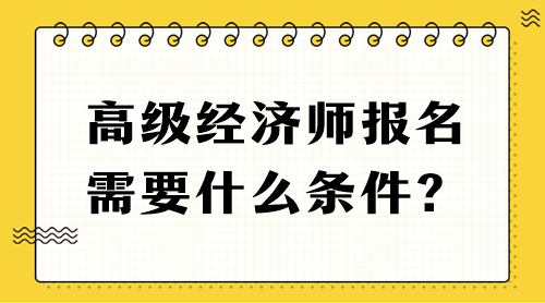 高級經(jīng)濟師報名需要什么條件？