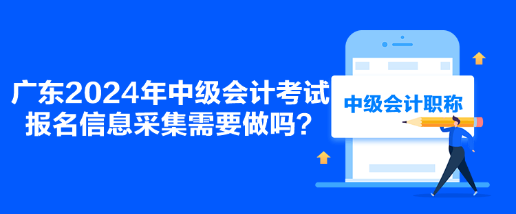 廣東2024年中級(jí)會(huì)計(jì)考試報(bào)名信息采集需要做嗎？