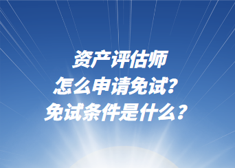 資產評估師怎么申請免試？免試條件是什么？