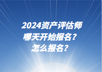 2024資產(chǎn)評(píng)估師哪天開始報(bào)名？怎么報(bào)名？