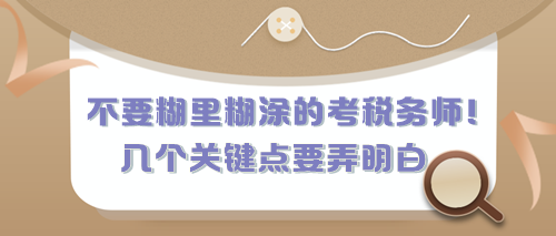 不要糊里糊涂的考稅務(wù)師！有幾個(gè)關(guān)鍵點(diǎn)現(xiàn)在要弄明白