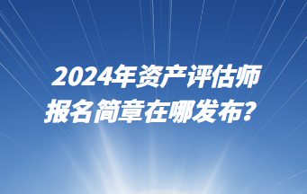 2024年資產(chǎn)評(píng)估師報(bào)名簡(jiǎn)章在哪發(fā)布？