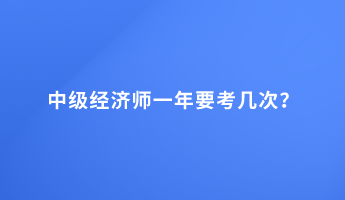 中級(jí)經(jīng)濟(jì)師一年要考幾次？