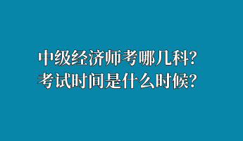 中級經(jīng)濟師考哪幾科？考試時間是什么時候？