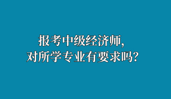 報考中級經(jīng)濟師，對所學(xué)專業(yè)有要求嗎？