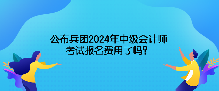 公布兵團(tuán)2024年中級會計(jì)師考試報名費(fèi)用了嗎？