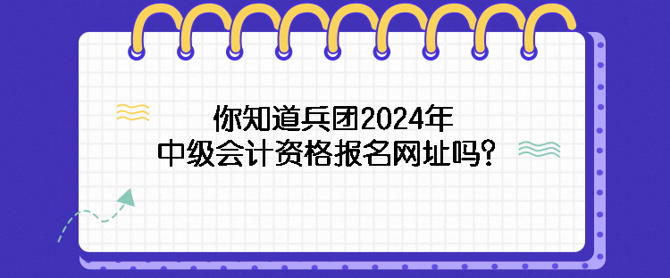 你知道兵團(tuán)2024年中級(jí)會(huì)計(jì)資格報(bào)名網(wǎng)址嗎？