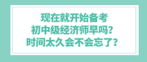 現(xiàn)在就開始備考初中級(jí)經(jīng)濟(jì)師早嗎？時(shí)間太久會(huì)不會(huì)忘了？