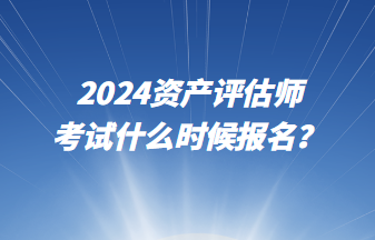 2024資產(chǎn)評(píng)估師考試什么時(shí)候報(bào)名？