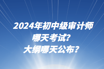 2024年初中級(jí)審計(jì)師哪天考試？大綱哪天公布？