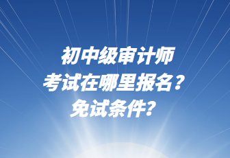 初中級(jí)審計(jì)師考試在哪里報(bào)名？免試條件？