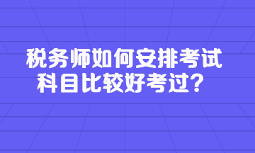 稅務(wù)師如何安排考試科目比較好考過？