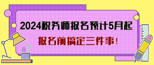 2024年稅務(wù)師考試報(bào)名預(yù)計(jì)5月起 報(bào)名前搞定三件事！