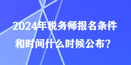 2024年稅務(wù)師報(bào)名條件和時(shí)間什么時(shí)候公布？