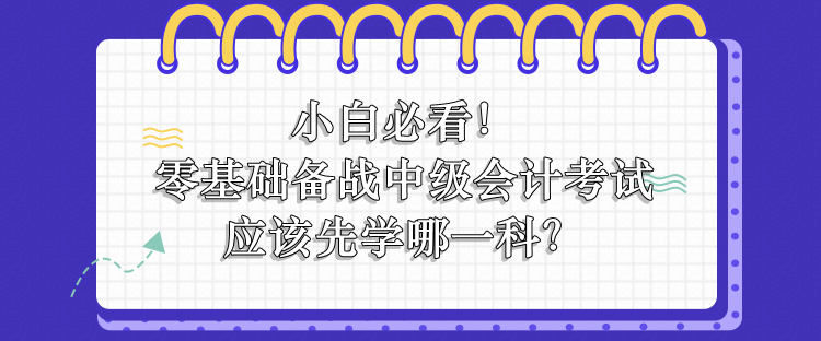 零基礎(chǔ)備戰(zhàn)中級會計應(yīng)該先學(xué)哪一科？