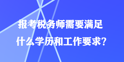 報(bào)考稅務(wù)師需要滿足什么學(xué)歷和工作要求？