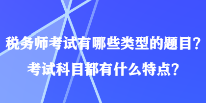 稅務(wù)師考試有哪些類型的題目？考試科目都有什么特點(diǎn)？