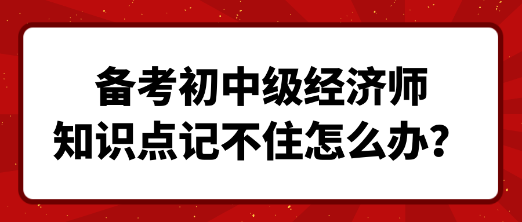 備考初中級經(jīng)濟師 知識點記不住怎么辦？