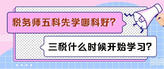 稅務(wù)師五科先學(xué)哪科比較好？備考三稅什么時候開始學(xué)習(xí)？