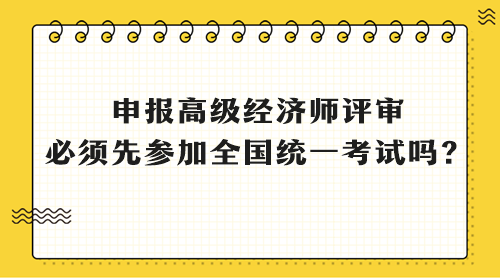 申報高級經(jīng)濟師評審 必須先參加全國統(tǒng)一考試嗎？