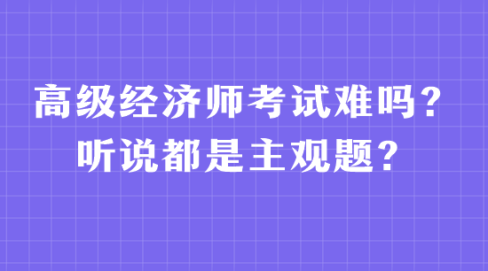 高級(jí)經(jīng)濟(jì)師考試難嗎？聽說(shuō)都是主觀題？