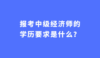 報(bào)考中級(jí)經(jīng)濟(jì)師的學(xué)歷要求是什么？