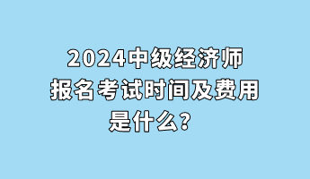 2024中級(jí)經(jīng)濟(jì)師報(bào)名考試時(shí)間及費(fèi)用是什么？