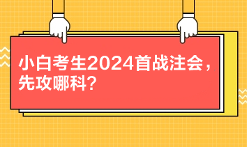 小白考生2024首戰(zhàn)注會，先攻哪科？